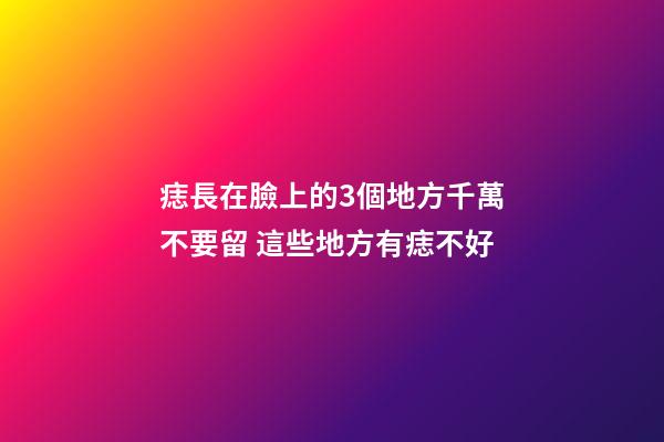 痣長在臉上的3個地方千萬不要留 這些地方有痣不好